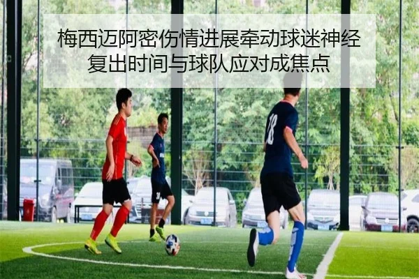 梅西迈阿密伤情进展牵动球迷神经 复出时间与球队应对成焦点（qutiyu）